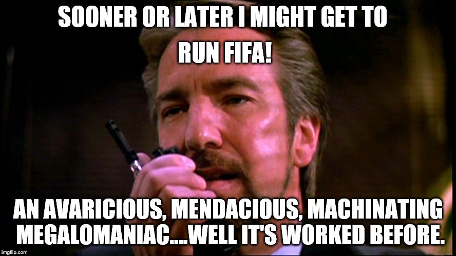 sooner or later I might get to..... |  SOONER OR LATER I MIGHT GET TO; RUN FIFA! AN AVARICIOUS, MENDACIOUS, MACHINATING MEGALOMANIAC....WELL IT'S WORKED BEFORE. | image tagged in sport,awareness,current events,public enemy,scandal | made w/ Imgflip meme maker