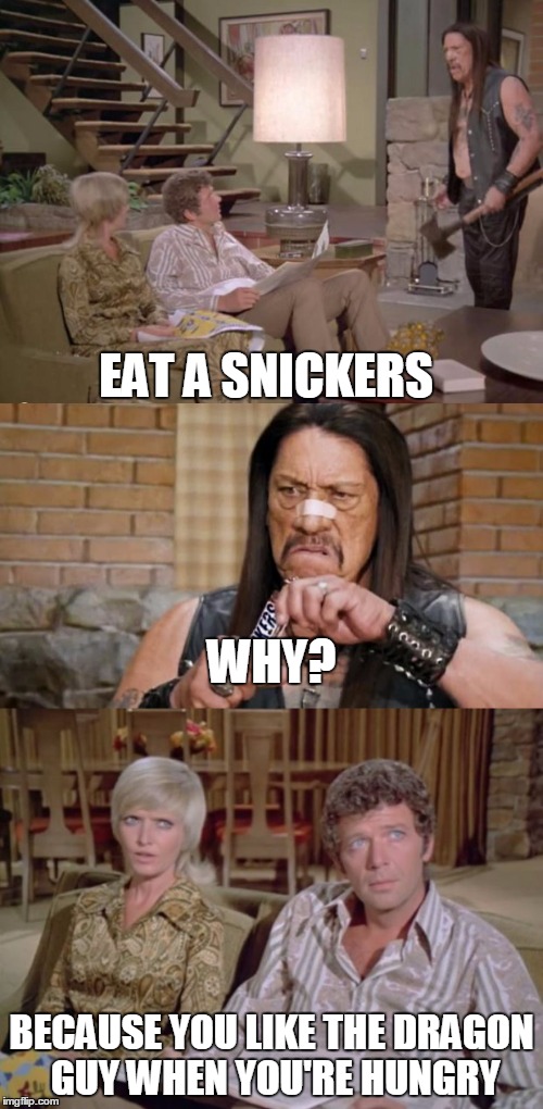 unless your invicta103 | EAT A SNICKERS; WHY? BECAUSE YOU LIKE THE DRAGON GUY WHEN YOU'RE HUNGRY | image tagged in memes,funny,dragon guy,danny trejo,snickers | made w/ Imgflip meme maker
