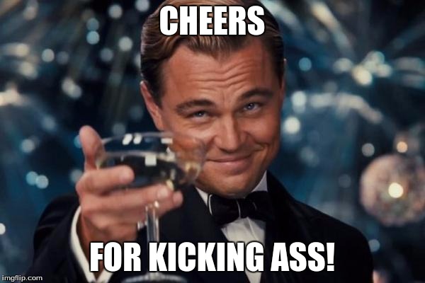 Leonardo Dicaprio Cheers Meme | CHEERS FOR KICKING ASS! | image tagged in memes,leonardo dicaprio cheers | made w/ Imgflip meme maker