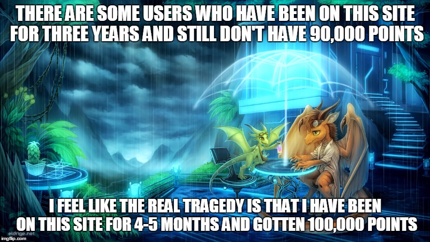 its official, i am the antihero of imgflip | THERE ARE SOME USERS WHO HAVE BEEN ON THIS SITE FOR THREE YEARS AND STILL DON'T HAVE 90,000 POINTS; I FEEL LIKE THE REAL TRAGEDY IS THAT I HAVE BEEN ON THIS SITE FOR 4-5 MONTHS AND GOTTEN 100,000 POINTS | image tagged in memes,the real tragedy,dragon | made w/ Imgflip meme maker