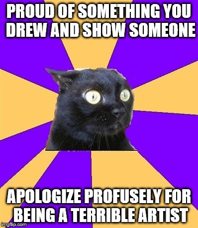 Social Anxiety Cat | PROUD OF SOMETHING YOU DREW AND SHOW SOMEONE; APOLOGIZE PROFUSELY FOR BEING A TERRIBLE ARTIST | image tagged in social anxiety cat | made w/ Imgflip meme maker