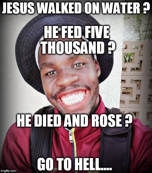Go to hell | JESUS WALKED ON WATER ? HE FED FIVE THOUSAND ? HE DIED AND ROSE ? GO TO HELL.... | image tagged in go to hell | made w/ Imgflip meme maker