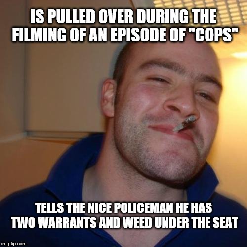 Good Guy Greg Meme | IS PULLED OVER DURING THE FILMING OF AN EPISODE OF "COPS"; TELLS THE NICE POLICEMAN HE HAS TWO WARRANTS AND WEED UNDER THE SEAT | image tagged in memes,good guy greg | made w/ Imgflip meme maker