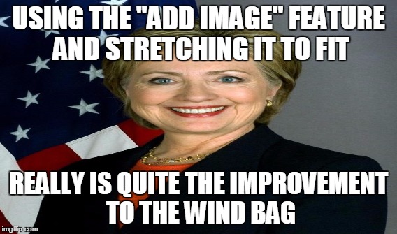 Hillary is the worst... | USING THE "ADD IMAGE" FEATURE AND STRETCHING IT TO FIT; REALLY IS QUITE THE IMPROVEMENT TO THE WIND BAG | image tagged in hillary,windbag,terrible | made w/ Imgflip meme maker
