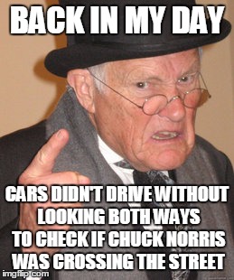 Back In My Day Meme | BACK IN MY DAY CARS DIDN'T DRIVE WITHOUT LOOKING BOTH WAYS TO CHECK IF CHUCK NORRIS WAS CROSSING THE STREET | image tagged in memes,back in my day | made w/ Imgflip meme maker