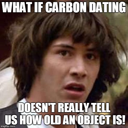 Conspiracy Keanu Meme | WHAT IF CARBON DATING DOESN'T REALLY TELL US HOW OLD AN OBJECT IS! | image tagged in memes,conspiracy keanu | made w/ Imgflip meme maker