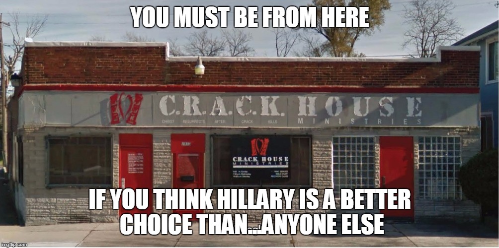 Crack House Ministries | YOU MUST BE FROM HERE IF YOU THINK HILLARY IS A BETTER CHOICE THAN...ANYONE ELSE | image tagged in crack house ministries | made w/ Imgflip meme maker