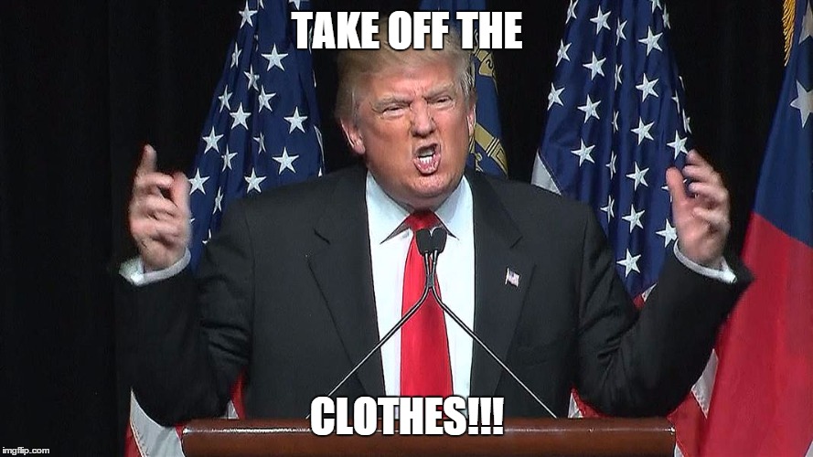 Donald Trump - Take off the CLOTHES!!! | TAKE OFF THE; CLOTHES!!! | image tagged in donald trump,naked,clothes,turn off the lights,take off the clothes | made w/ Imgflip meme maker