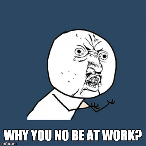 Y U No Meme | WHY YOU NO BE AT WORK? | image tagged in memes,y u no | made w/ Imgflip meme maker