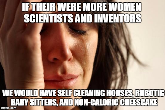 First World Problems-Instead we have lite beer and viagra | IF THEIR WERE MORE WOMEN SCIENTISTS AND INVENTORS; WE WOULD HAVE SELF CLEANING HOUSES, ROBOTIC BABY SITTERS, AND NON-CALORIC CHEESCAKE | image tagged in memes,first world problems,science,inventions,women | made w/ Imgflip meme maker