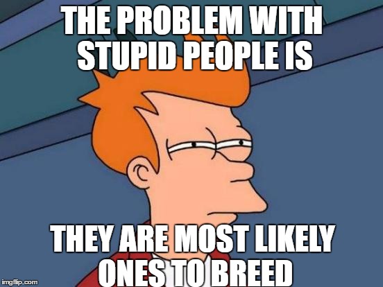 Futurama Fry Meme | THE PROBLEM WITH STUPID PEOPLE IS; THEY ARE MOST LIKELY ONES TO BREED | image tagged in memes,futurama fry,funny memes,stupid people,population | made w/ Imgflip meme maker
