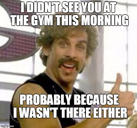 Do I Even Lift, Bro? | I DIDN'T SEE YOU AT THE GYM THIS MORNING; PROBABLY BECAUSE I WASN'T THERE EITHER | image tagged in globo gym,workout | made w/ Imgflip meme maker