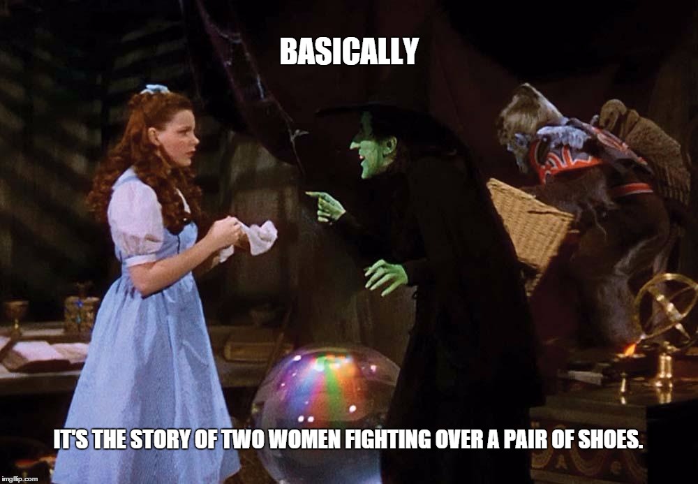 Cat Fight. | BASICALLY; IT'S THE STORY OF TWO WOMEN FIGHTING OVER A PAIR OF SHOES. | image tagged in shoes,fight,wizard of oz | made w/ Imgflip meme maker