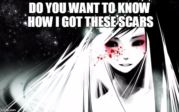 Anime Blood Girl | DO YOU WANT TO KNOW HOW I GOT THESE SCARS | image tagged in anime blood girl | made w/ Imgflip meme maker
