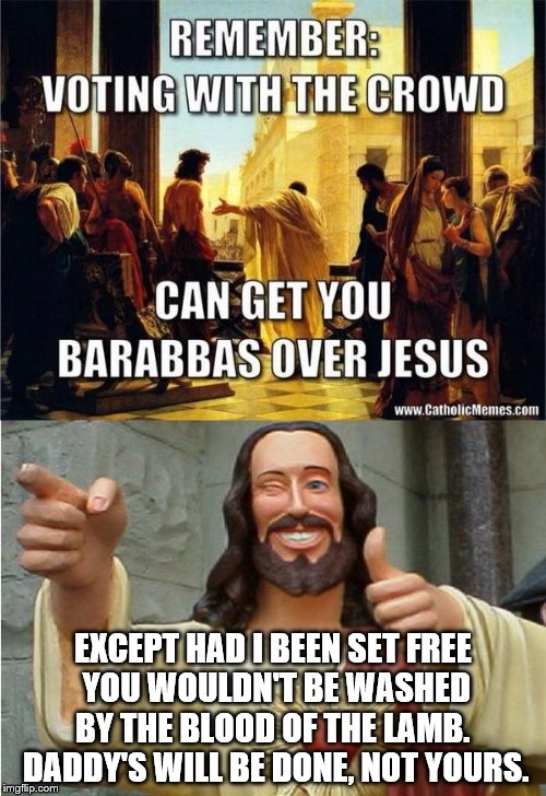 voting, jesus | EXCEPT HAD I BEEN SET FREE YOU WOULDN'T BE WASHED BY THE BLOOD OF THE LAMB.  DADDY'S WILL BE DONE, NOT YOURS. | image tagged in jesus,barabbas,thumbs up | made w/ Imgflip meme maker