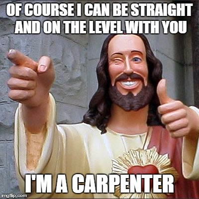 Buddy Christ | OF COURSE I CAN BE STRAIGHT AND ON THE LEVEL WITH YOU; I'M A CARPENTER | image tagged in memes,buddy christ | made w/ Imgflip meme maker