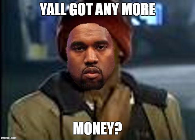 Took a while to make this x-x It was totally worth it. | YALL GOT ANY MORE; MONEY? | image tagged in kanye yall got any more of | made w/ Imgflip meme maker