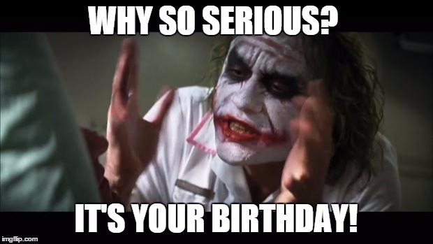 And everybody loses their minds | WHY SO SERIOUS? IT'S YOUR BIRTHDAY! | image tagged in memes,and everybody loses their minds | made w/ Imgflip meme maker