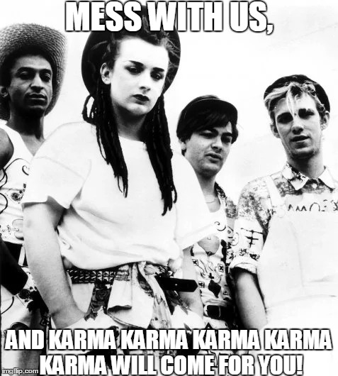 Sorry but I had to lol | MESS WITH US, AND KARMA KARMA KARMA KARMA KARMA WILL COME FOR YOU! | image tagged in memes,funny,serious,culture club,boy george,karma chameleon | made w/ Imgflip meme maker