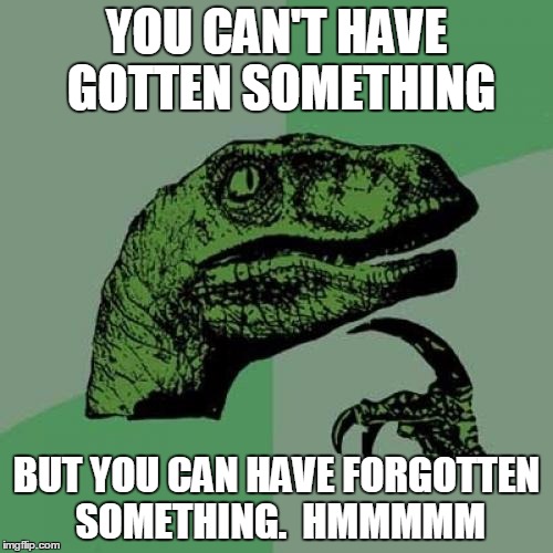 Philosoraptor | YOU CAN'T HAVE GOTTEN SOMETHING; BUT YOU CAN HAVE FORGOTTEN SOMETHING.  HMMMMM | image tagged in memes,philosoraptor | made w/ Imgflip meme maker