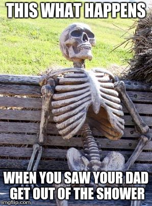 Waiting Skeleton Meme | THIS WHAT HAPPENS; WHEN YOU SAW YOUR DAD GET OUT OF THE SHOWER | image tagged in memes,waiting skeleton | made w/ Imgflip meme maker