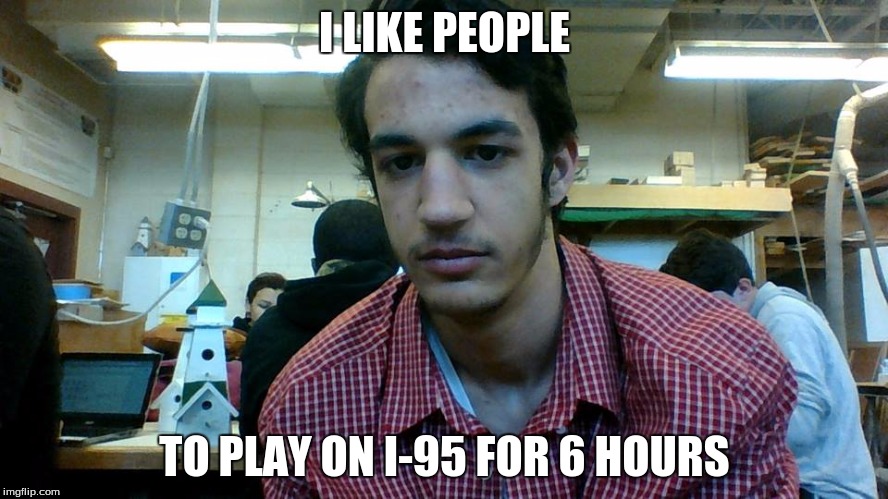 I LIKE PEOPLE; TO PLAY ON I-95 FOR 6 HOURS | image tagged in hateful trent | made w/ Imgflip meme maker
