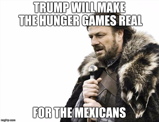 Brace Yourselves X is Coming | TRUMP WILL MAKE THE HUNGER GAMES REAL; FOR THE MEXICANS | image tagged in memes,brace yourselves x is coming,trump,ahhhhhhhhhh | made w/ Imgflip meme maker