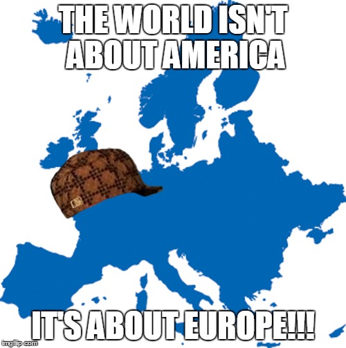 Because The Only Ones Who Say "The World Isn't All About America" Are Eurofags | THE WORLD ISN'T ABOUT AMERICA; IT'S ABOUT EUROPE!!! | image tagged in scumbag europe,god bless america,americunt,americunts,funny,memes | made w/ Imgflip meme maker