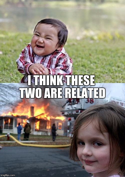 Related disasters | I THINK THESE TWO ARE RELATED | image tagged in disaster girl,evil toddler | made w/ Imgflip meme maker