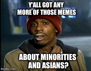 Y'all Got Any More Of That Meme | Y'ALL GOT ANY MORE OF THOSE MEMES ABOUT MINORITIES AND ASIANS? | image tagged in memes,yall got any more of | made w/ Imgflip meme maker