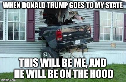 funny car crash | WHEN DONALD TRUMP GOES TO MY STATE; THIS WILL BE ME, AND HE WILL BE ON THE HOOD | image tagged in funny car crash | made w/ Imgflip meme maker
