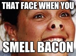 THAT FACE WHEN YOU; SMELL BACON | image tagged in that face you make,memes | made w/ Imgflip meme maker