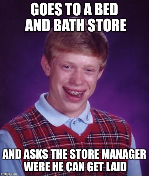 Bad Luck Brian | GOES TO A BED AND BATH STORE; AND ASKS THE STORE MANAGER WERE HE CAN GET LAID | image tagged in memes,bad luck brian | made w/ Imgflip meme maker