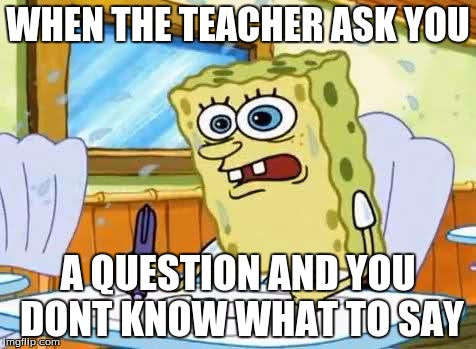 Spongebob |  WHEN THE TEACHER ASK YOU; A QUESTION AND YOU DONT KNOW WHAT TO SAY | image tagged in spongebob | made w/ Imgflip meme maker
