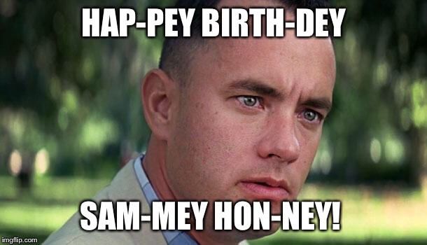 Forest Gump | HAP-PEY BIRTH-DEY; SAM-MEY HON-NEY! | image tagged in forest gump | made w/ Imgflip meme maker