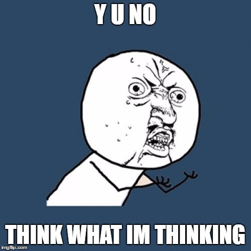 Y U No | Y U NO; THINK WHAT IM THINKING | image tagged in memes,y u no | made w/ Imgflip meme maker