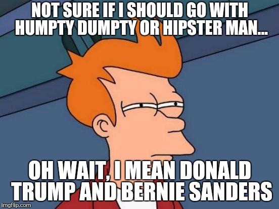 The presidential election be like: | NOT SURE IF I SHOULD GO WITH HUMPTY DUMPTY OR HIPSTER MAN... OH WAIT, I MEAN DONALD TRUMP AND BERNIE SANDERS | image tagged in memes,futurama fry | made w/ Imgflip meme maker