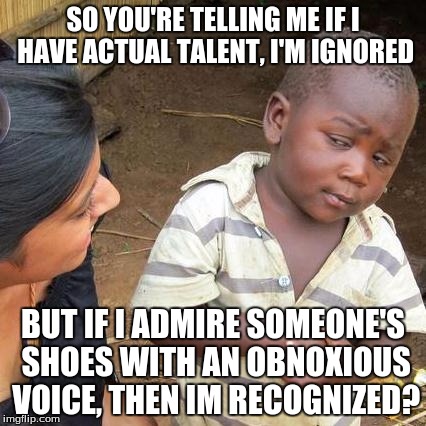 Third World Skeptical Kid Meme | SO YOU'RE TELLING ME IF I HAVE ACTUAL TALENT, I'M IGNORED; BUT IF I ADMIRE SOMEONE'S SHOES WITH AN OBNOXIOUS VOICE, THEN IM RECOGNIZED? | image tagged in memes,third world skeptical kid | made w/ Imgflip meme maker