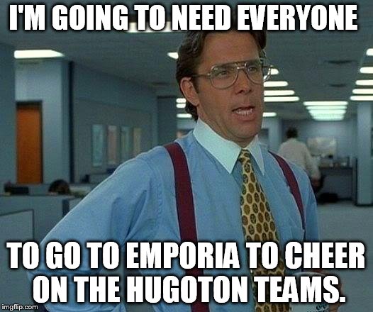 That Would Be Great Meme | I'M GOING TO NEED EVERYONE; TO GO TO EMPORIA TO CHEER ON THE HUGOTON TEAMS. | image tagged in memes,that would be great | made w/ Imgflip meme maker