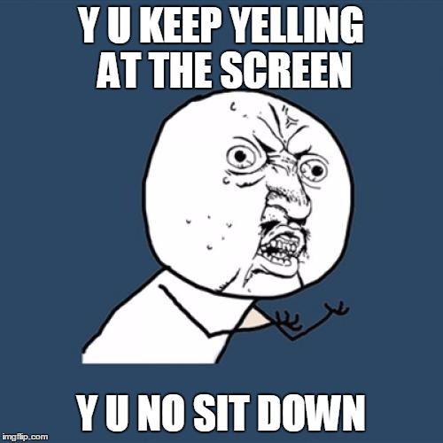 There is always that one guy....don't be that one guy.. | Y U KEEP YELLING AT THE SCREEN; Y U NO SIT DOWN | image tagged in memes,y u no,y u no guy,shutup and sit down,funny | made w/ Imgflip meme maker