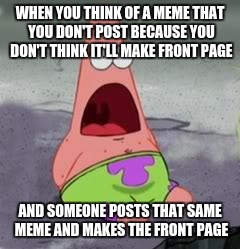 Annoys the crap outta me! >_< | WHEN YOU THINK OF A MEME THAT YOU DON'T POST BECAUSE YOU DON'T THINK IT'LL MAKE FRONT PAGE; AND SOMEONE POSTS THAT SAME MEME AND MAKES THE FRONT PAGE | image tagged in surprised patrick | made w/ Imgflip meme maker