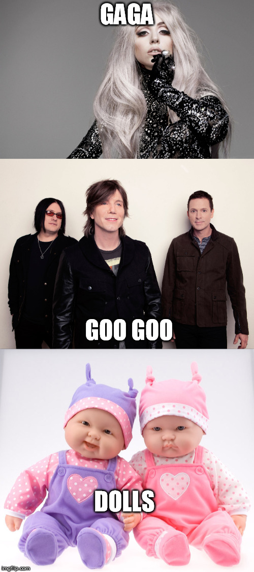 gaga goo goo dolls | GAGA; GOO GOO; DOLLS | image tagged in lady gaga,goo goo,dolls | made w/ Imgflip meme maker