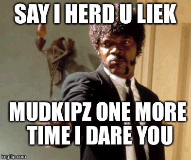 Say That Again I Dare You Meme | SAY I HERD U LIEK; MUDKIPZ ONE MORE TIME I DARE YOU | image tagged in memes,say that again i dare you | made w/ Imgflip meme maker