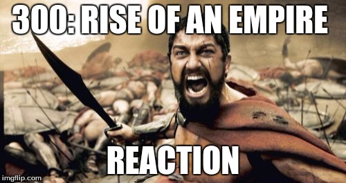 Sparta Leonidas | 300: RISE OF AN EMPIRE; REACTION | image tagged in memes,sparta leonidas | made w/ Imgflip meme maker