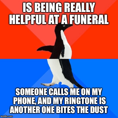 Socially Awesome Awkward Penguin Meme | IS BEING REALLY HELPFUL AT A FUNERAL; SOMEONE CALLS ME ON MY PHONE, AND MY RINGTONE IS ANOTHER ONE BITES THE DUST | image tagged in memes,socially awesome awkward penguin | made w/ Imgflip meme maker