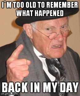 Back In My Day Meme | I`M TOO OLD TO REMEMBER WHAT HAPPENED; BACK IN MY DAY | image tagged in memes,back in my day | made w/ Imgflip meme maker