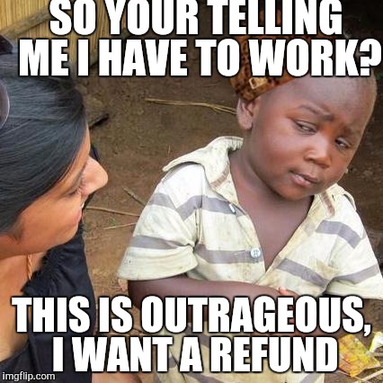 I had to work... | SO YOUR TELLING ME I HAVE TO WORK? THIS IS OUTRAGEOUS, I WANT A REFUND | image tagged in memes,third world skeptical kid,scumbag | made w/ Imgflip meme maker