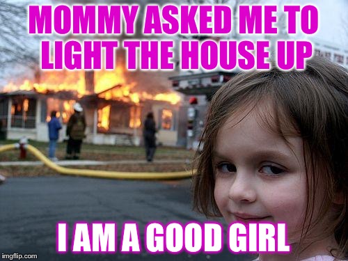 Disaster Girl | MOMMY ASKED ME TO LIGHT THE HOUSE UP; I AM A GOOD GIRL | image tagged in memes,disaster girl | made w/ Imgflip meme maker