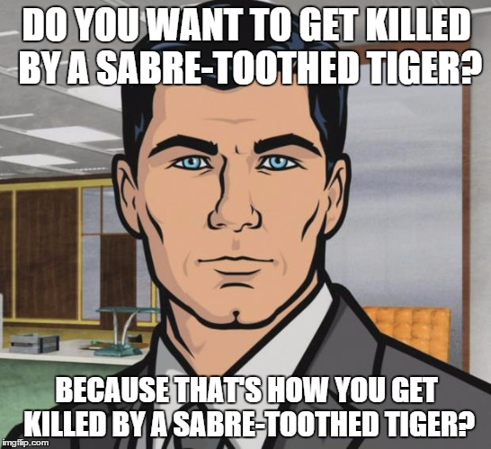 Archer | DO YOU WANT TO GET KILLED BY A SABRE-TOOTHED TIGER? BECAUSE THAT'S HOW YOU GET KILLED BY A SABRE-TOOTHED TIGER? | image tagged in memes,archer | made w/ Imgflip meme maker