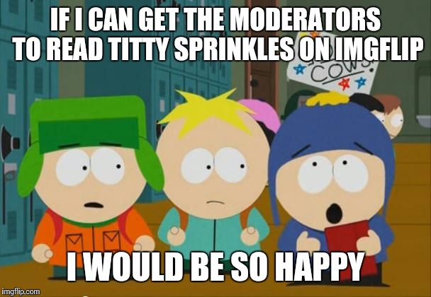 Titty Sprinkles! | IF I CAN GET THE MODERATORS TO READ TITTY SPRINKLES ON IMGFLIP; I WOULD BE SO HAPPY | image tagged in i would be so happy craig | made w/ Imgflip meme maker
